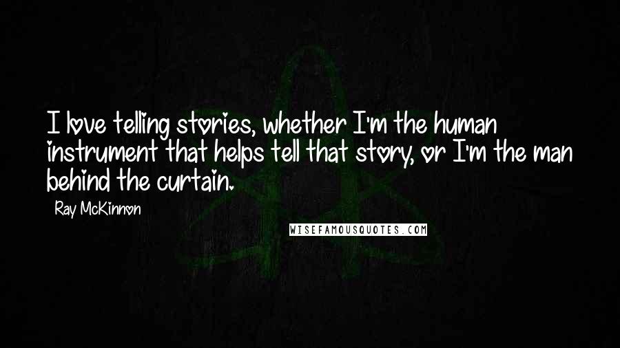 Ray McKinnon Quotes: I love telling stories, whether I'm the human instrument that helps tell that story, or I'm the man behind the curtain.