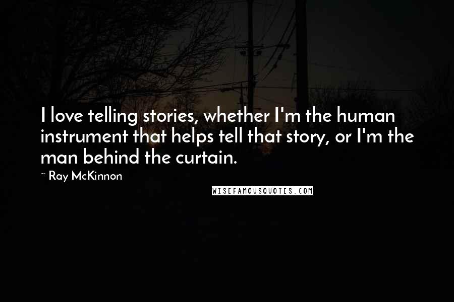 Ray McKinnon Quotes: I love telling stories, whether I'm the human instrument that helps tell that story, or I'm the man behind the curtain.