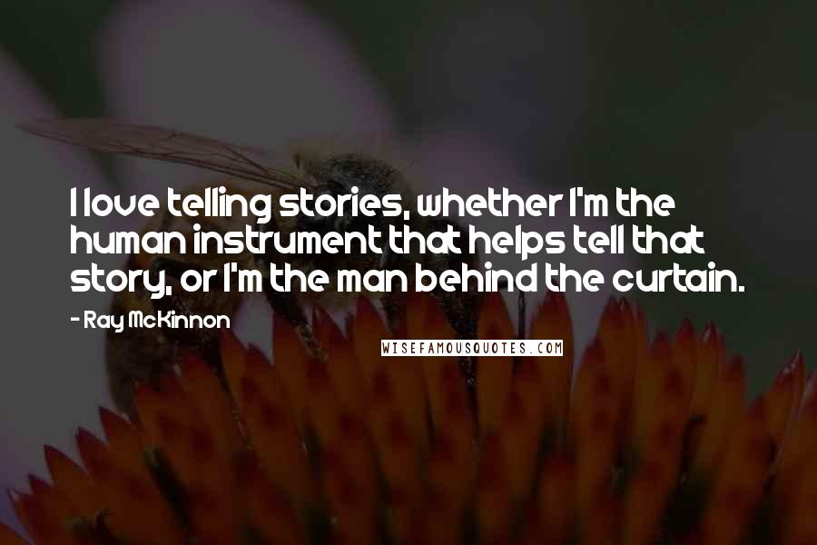 Ray McKinnon Quotes: I love telling stories, whether I'm the human instrument that helps tell that story, or I'm the man behind the curtain.