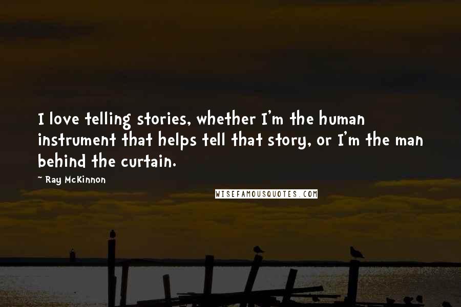 Ray McKinnon Quotes: I love telling stories, whether I'm the human instrument that helps tell that story, or I'm the man behind the curtain.