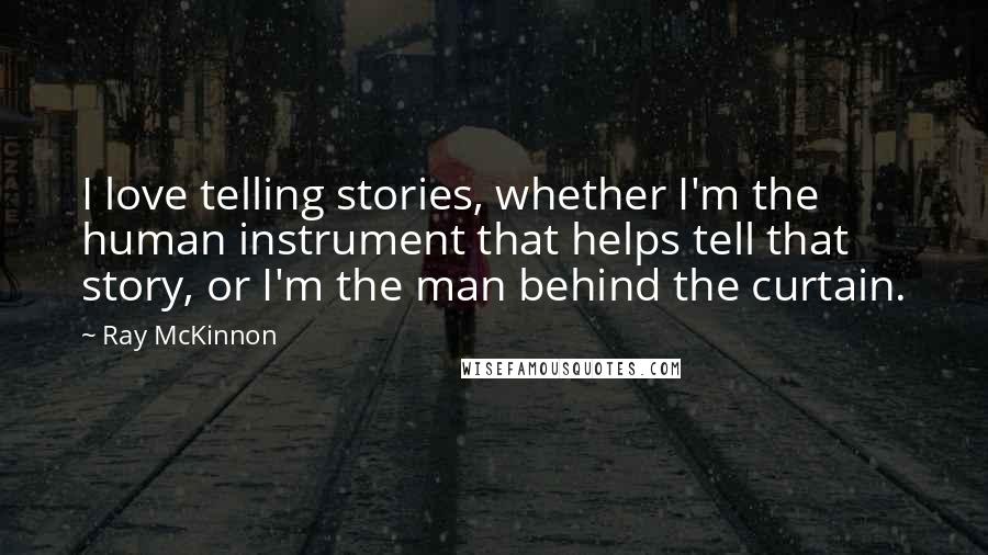 Ray McKinnon Quotes: I love telling stories, whether I'm the human instrument that helps tell that story, or I'm the man behind the curtain.