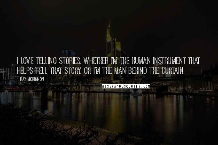 Ray McKinnon Quotes: I love telling stories, whether I'm the human instrument that helps tell that story, or I'm the man behind the curtain.