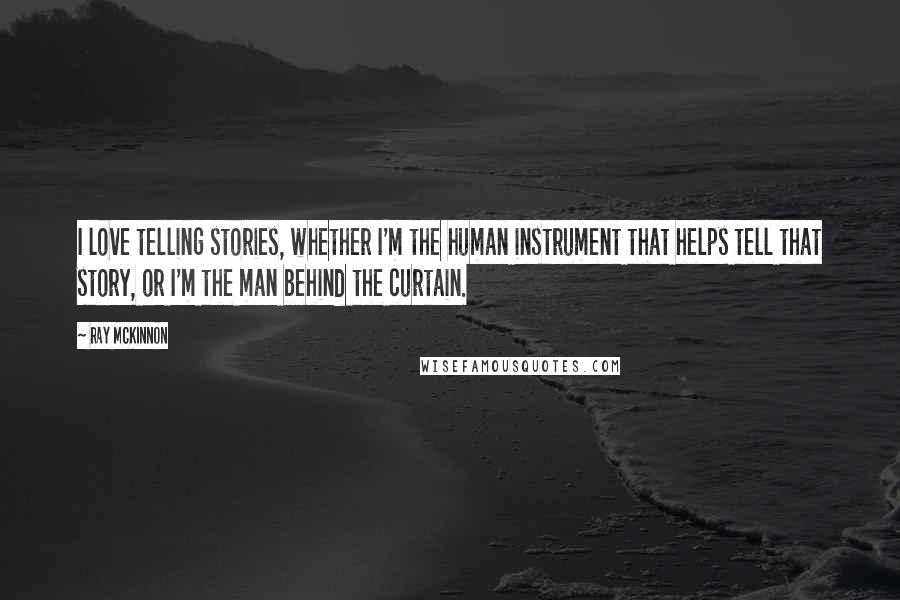 Ray McKinnon Quotes: I love telling stories, whether I'm the human instrument that helps tell that story, or I'm the man behind the curtain.