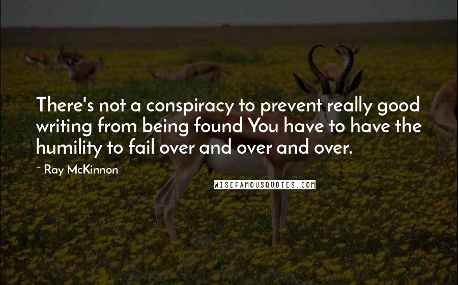 Ray McKinnon Quotes: There's not a conspiracy to prevent really good writing from being found You have to have the humility to fail over and over and over.