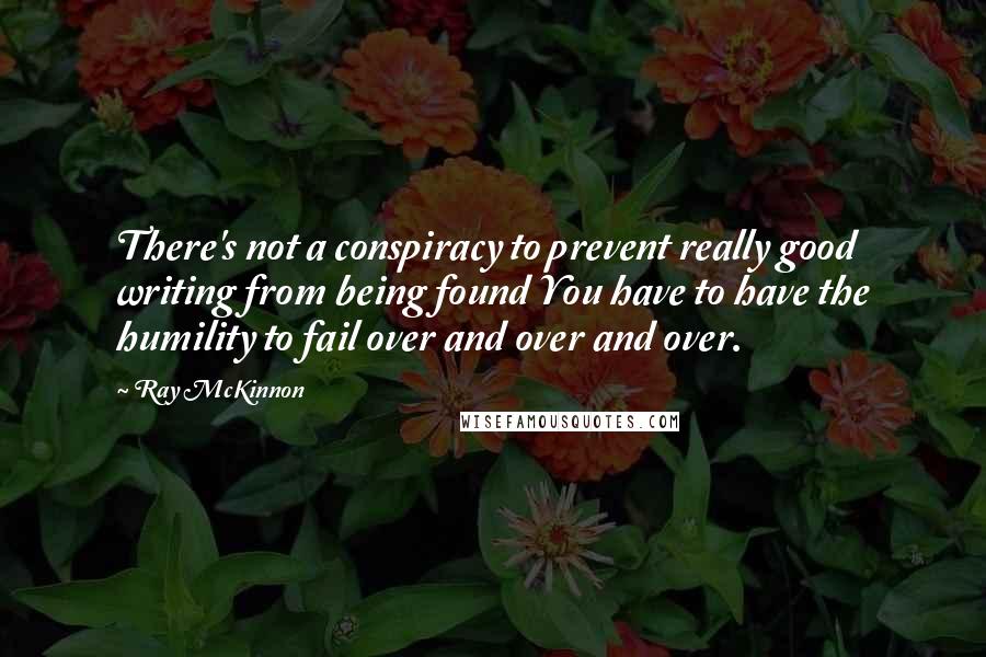 Ray McKinnon Quotes: There's not a conspiracy to prevent really good writing from being found You have to have the humility to fail over and over and over.