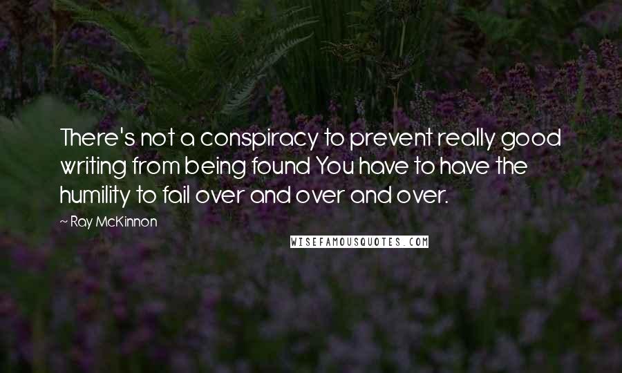 Ray McKinnon Quotes: There's not a conspiracy to prevent really good writing from being found You have to have the humility to fail over and over and over.