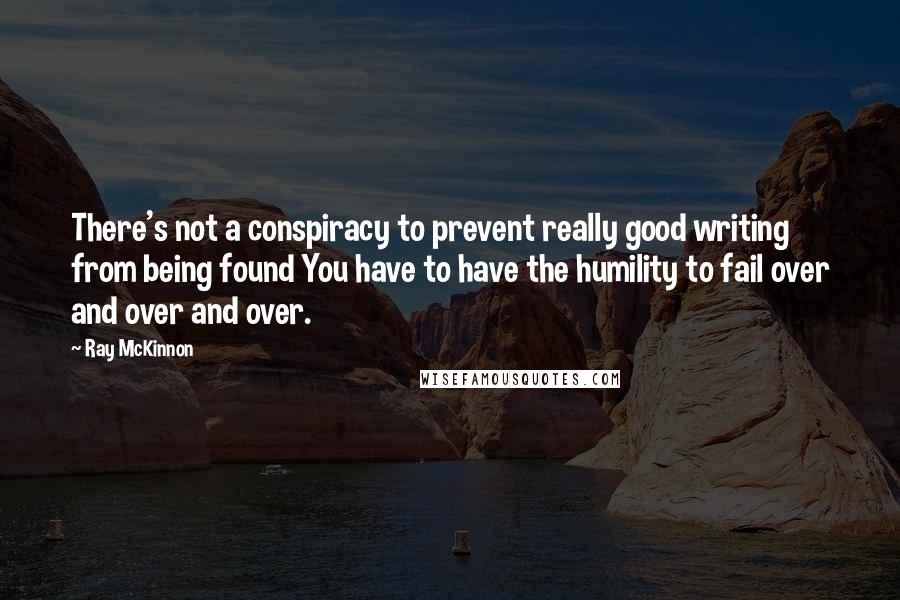 Ray McKinnon Quotes: There's not a conspiracy to prevent really good writing from being found You have to have the humility to fail over and over and over.