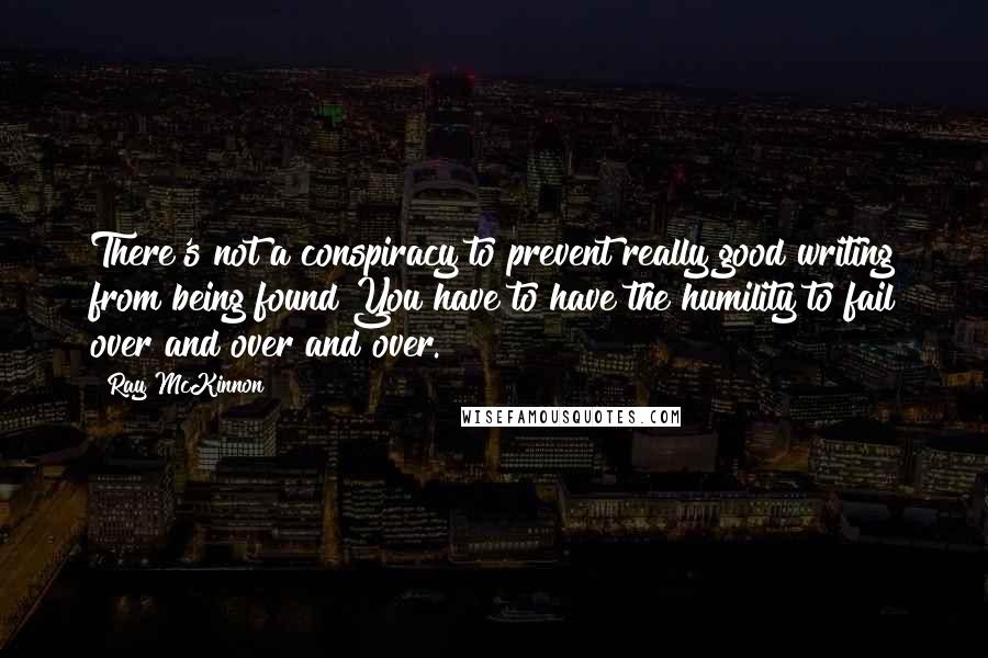 Ray McKinnon Quotes: There's not a conspiracy to prevent really good writing from being found You have to have the humility to fail over and over and over.