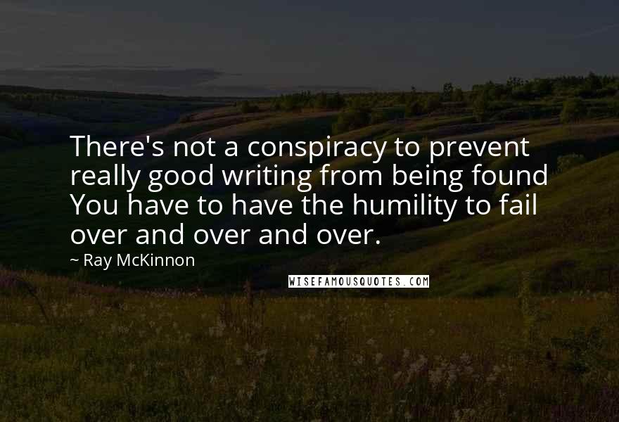 Ray McKinnon Quotes: There's not a conspiracy to prevent really good writing from being found You have to have the humility to fail over and over and over.