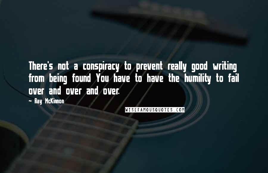 Ray McKinnon Quotes: There's not a conspiracy to prevent really good writing from being found You have to have the humility to fail over and over and over.