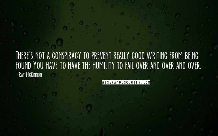 Ray McKinnon Quotes: There's not a conspiracy to prevent really good writing from being found You have to have the humility to fail over and over and over.