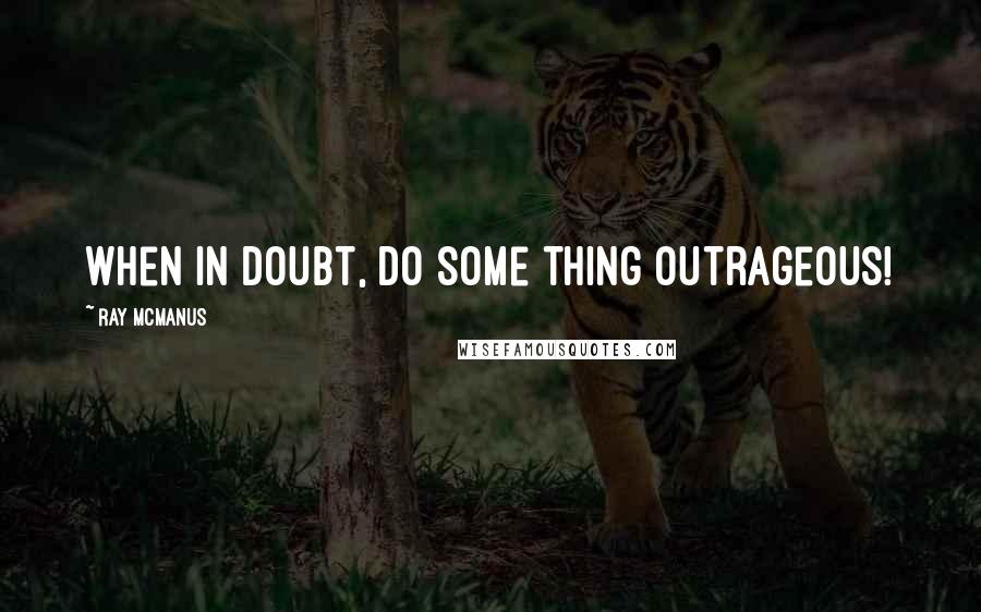 Ray McManus Quotes: When in doubt, do some thing outrageous!