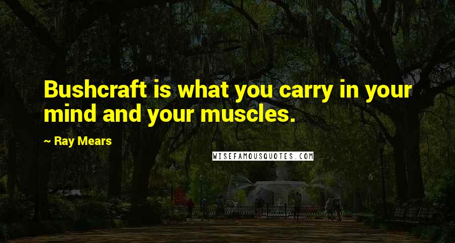 Ray Mears Quotes: Bushcraft is what you carry in your mind and your muscles.