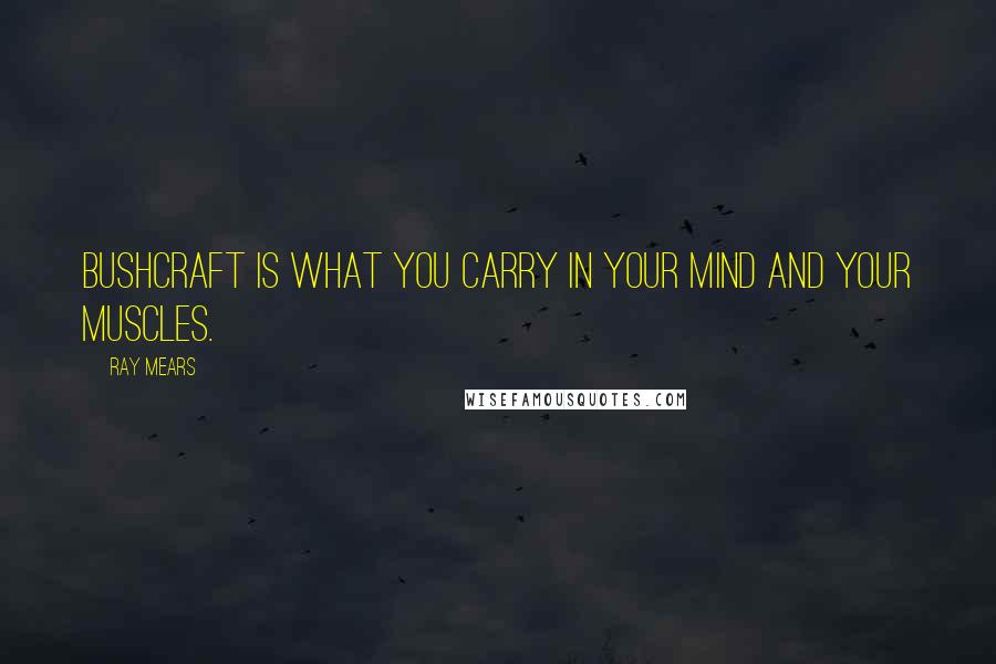 Ray Mears Quotes: Bushcraft is what you carry in your mind and your muscles.