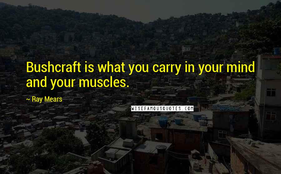 Ray Mears Quotes: Bushcraft is what you carry in your mind and your muscles.