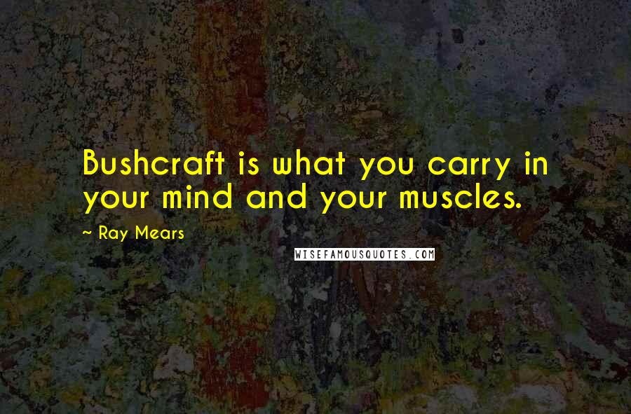 Ray Mears Quotes: Bushcraft is what you carry in your mind and your muscles.