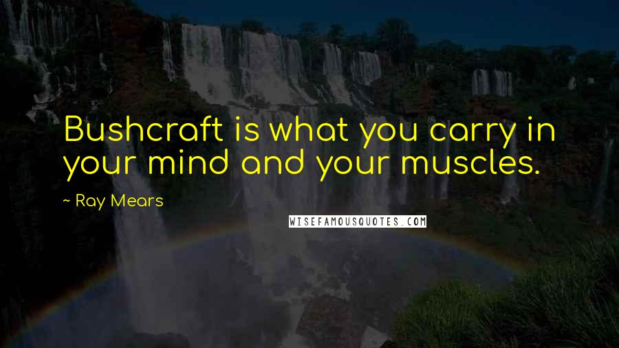 Ray Mears Quotes: Bushcraft is what you carry in your mind and your muscles.