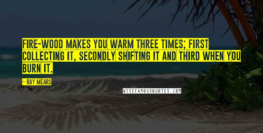 Ray Mears Quotes: Fire-wood makes you warm three times; first collecting it, secondly shifting it and third when you burn it.