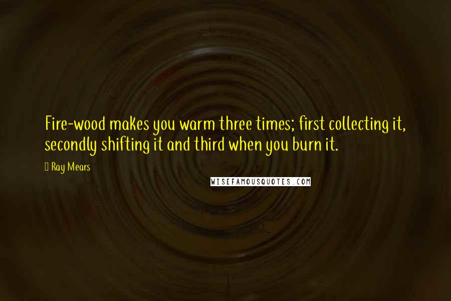 Ray Mears Quotes: Fire-wood makes you warm three times; first collecting it, secondly shifting it and third when you burn it.
