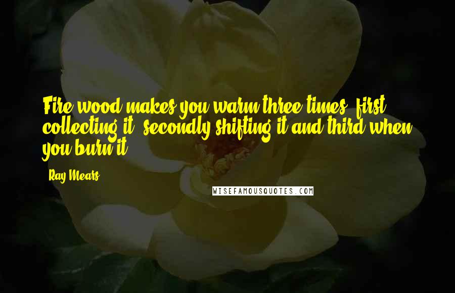 Ray Mears Quotes: Fire-wood makes you warm three times; first collecting it, secondly shifting it and third when you burn it.