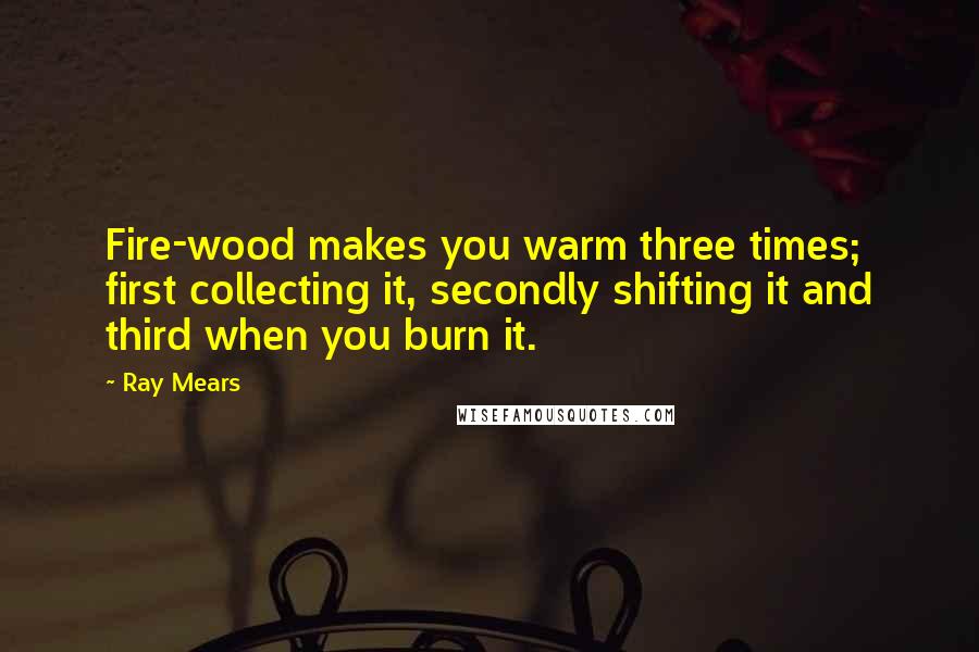 Ray Mears Quotes: Fire-wood makes you warm three times; first collecting it, secondly shifting it and third when you burn it.