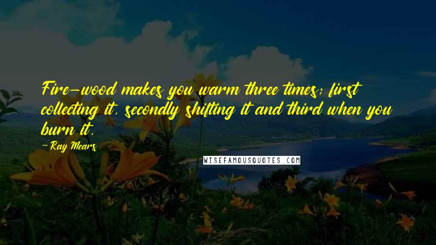 Ray Mears Quotes: Fire-wood makes you warm three times; first collecting it, secondly shifting it and third when you burn it.