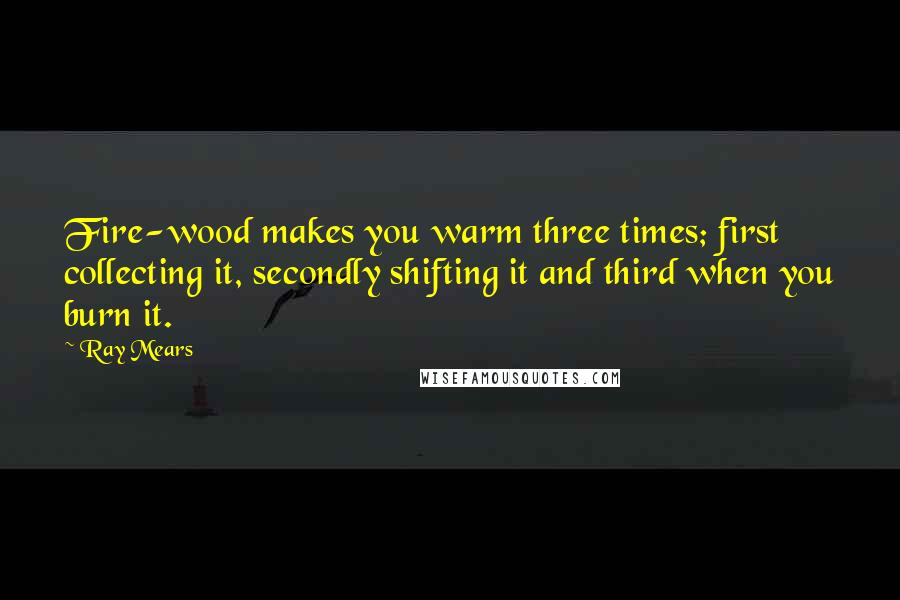 Ray Mears Quotes: Fire-wood makes you warm three times; first collecting it, secondly shifting it and third when you burn it.