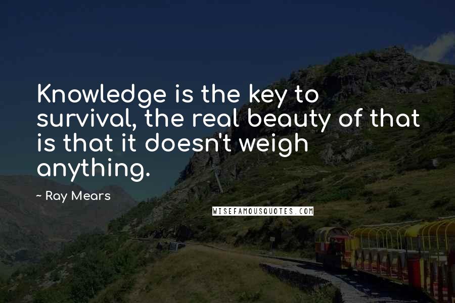 Ray Mears Quotes: Knowledge is the key to survival, the real beauty of that is that it doesn't weigh anything.