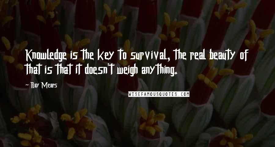 Ray Mears Quotes: Knowledge is the key to survival, the real beauty of that is that it doesn't weigh anything.