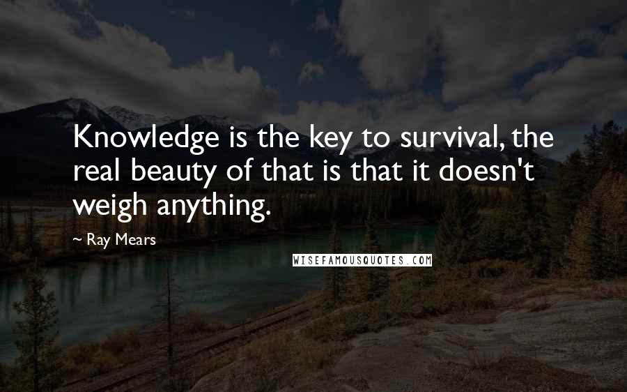 Ray Mears Quotes: Knowledge is the key to survival, the real beauty of that is that it doesn't weigh anything.