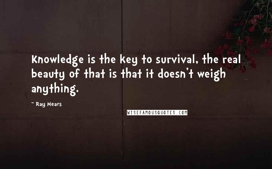 Ray Mears Quotes: Knowledge is the key to survival, the real beauty of that is that it doesn't weigh anything.