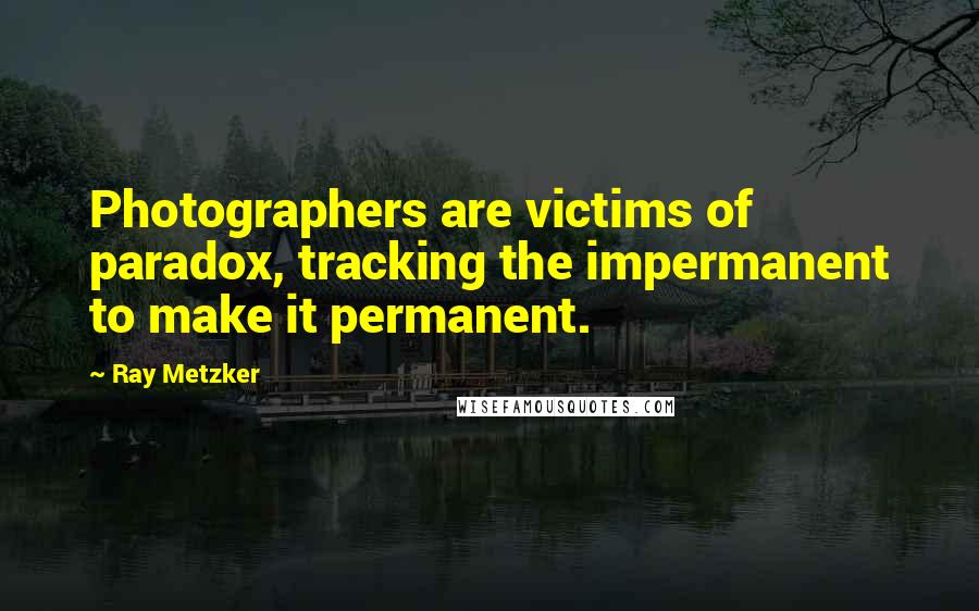 Ray Metzker Quotes: Photographers are victims of paradox, tracking the impermanent to make it permanent.