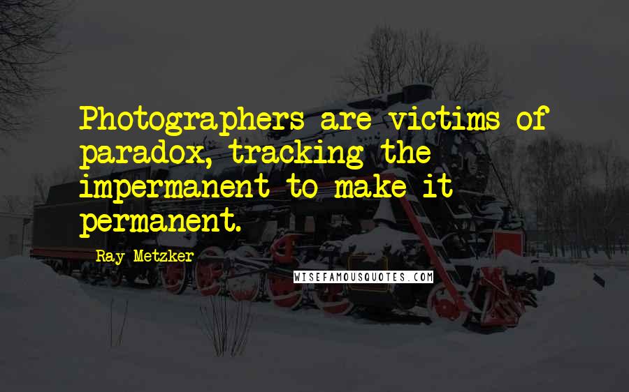 Ray Metzker Quotes: Photographers are victims of paradox, tracking the impermanent to make it permanent.