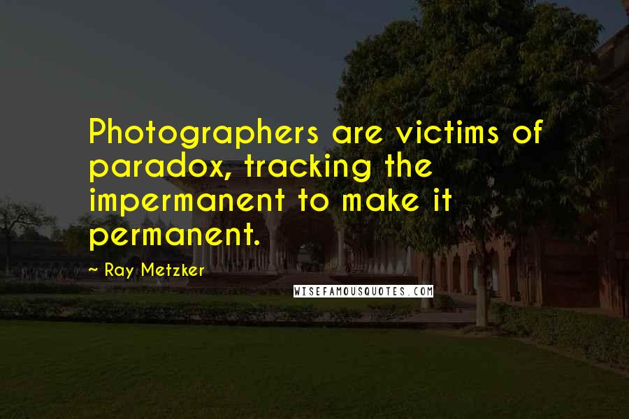 Ray Metzker Quotes: Photographers are victims of paradox, tracking the impermanent to make it permanent.