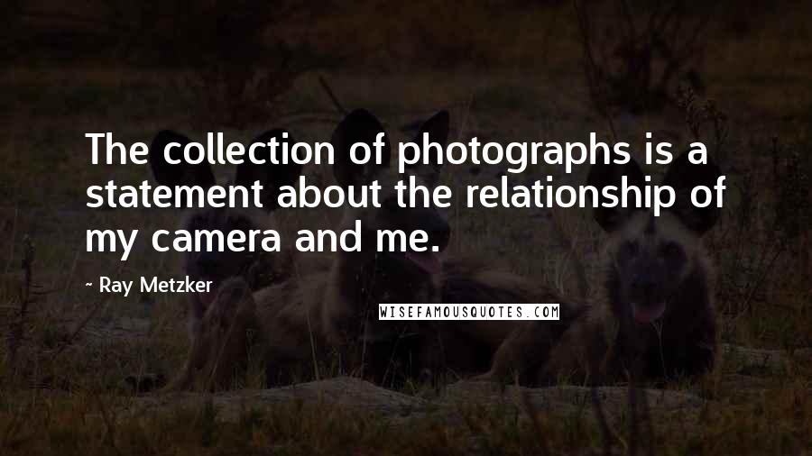 Ray Metzker Quotes: The collection of photographs is a statement about the relationship of my camera and me.