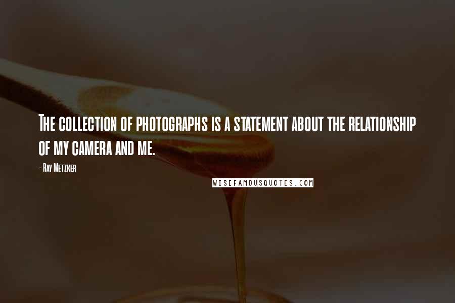 Ray Metzker Quotes: The collection of photographs is a statement about the relationship of my camera and me.