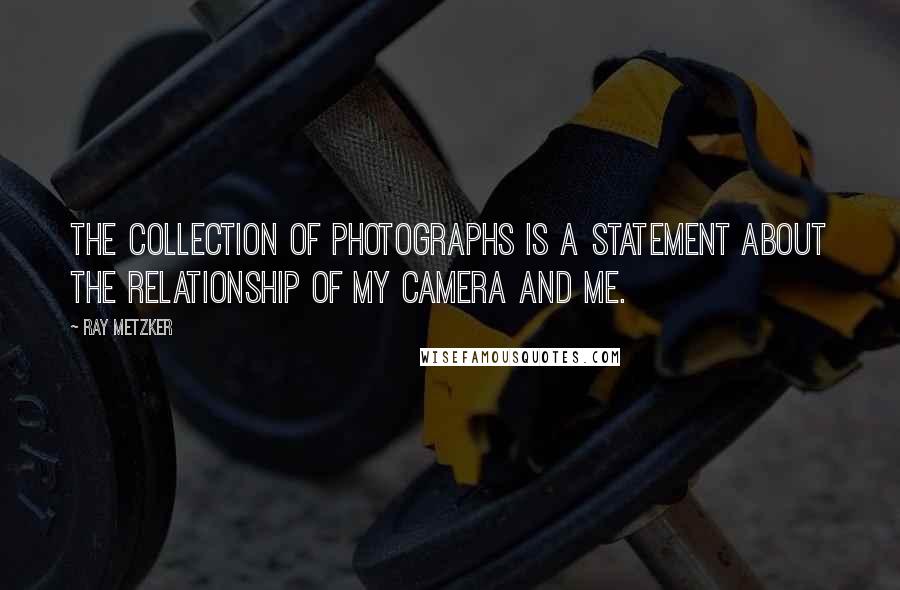 Ray Metzker Quotes: The collection of photographs is a statement about the relationship of my camera and me.