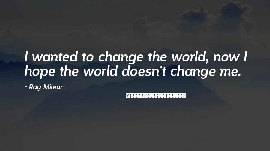 Ray Mileur Quotes: I wanted to change the world, now I hope the world doesn't change me.