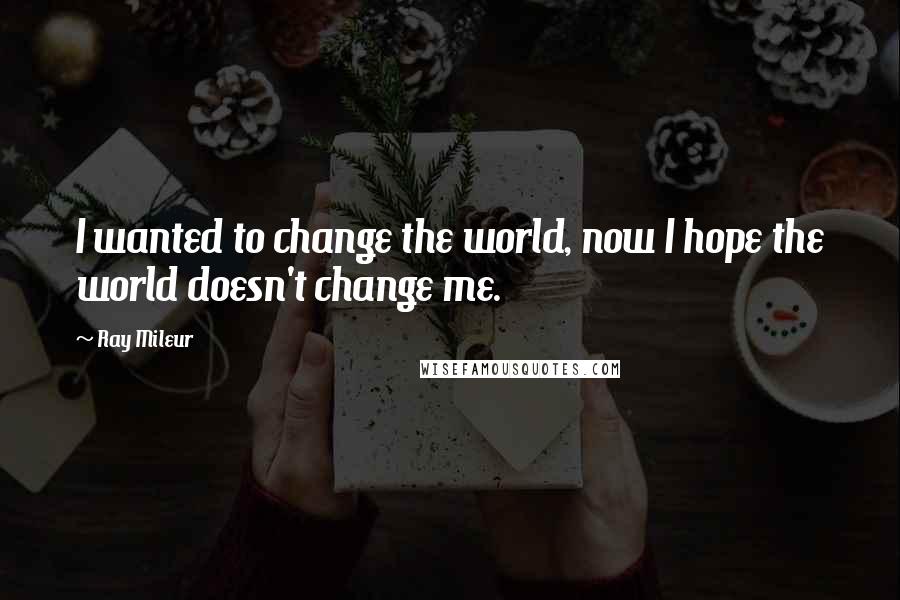 Ray Mileur Quotes: I wanted to change the world, now I hope the world doesn't change me.