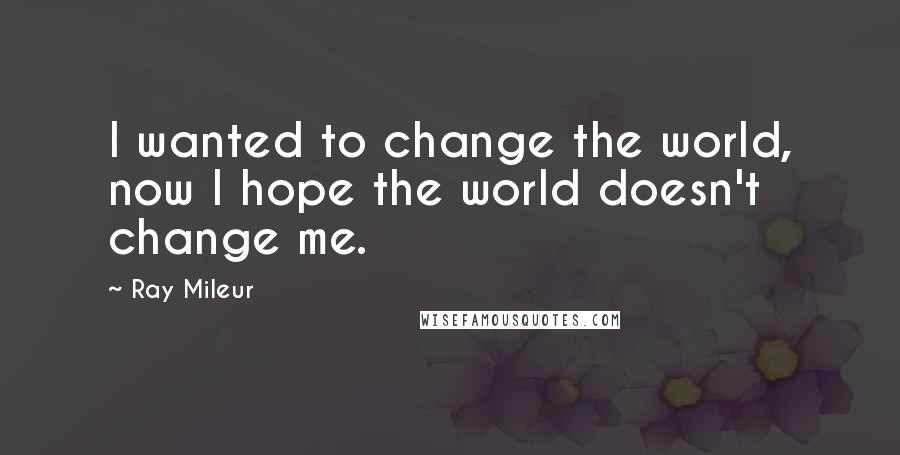 Ray Mileur Quotes: I wanted to change the world, now I hope the world doesn't change me.