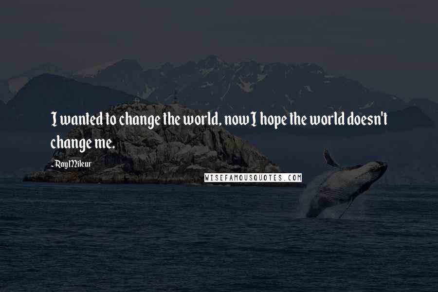 Ray Mileur Quotes: I wanted to change the world, now I hope the world doesn't change me.