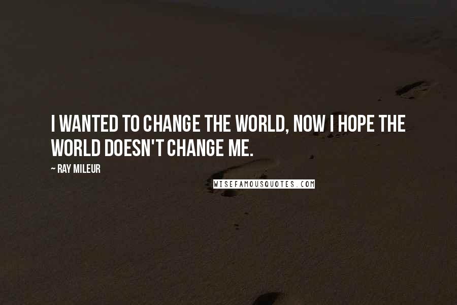 Ray Mileur Quotes: I wanted to change the world, now I hope the world doesn't change me.