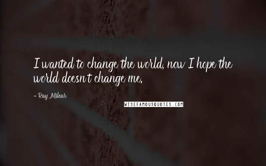 Ray Mileur Quotes: I wanted to change the world, now I hope the world doesn't change me.