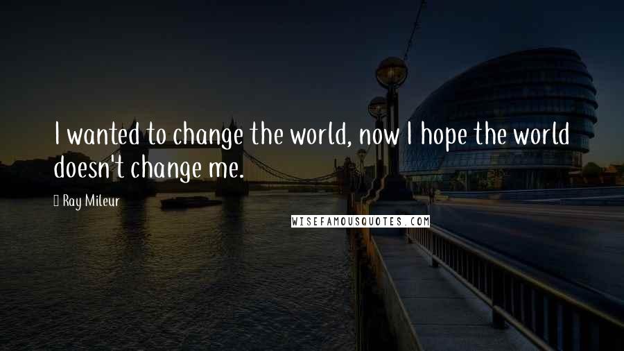 Ray Mileur Quotes: I wanted to change the world, now I hope the world doesn't change me.