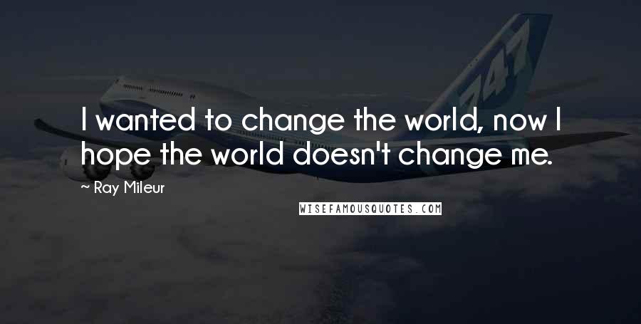 Ray Mileur Quotes: I wanted to change the world, now I hope the world doesn't change me.