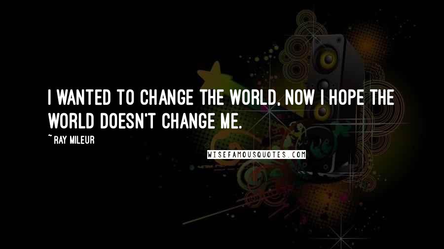 Ray Mileur Quotes: I wanted to change the world, now I hope the world doesn't change me.