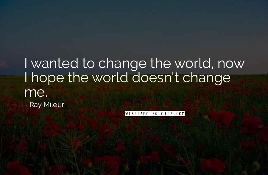 Ray Mileur Quotes: I wanted to change the world, now I hope the world doesn't change me.