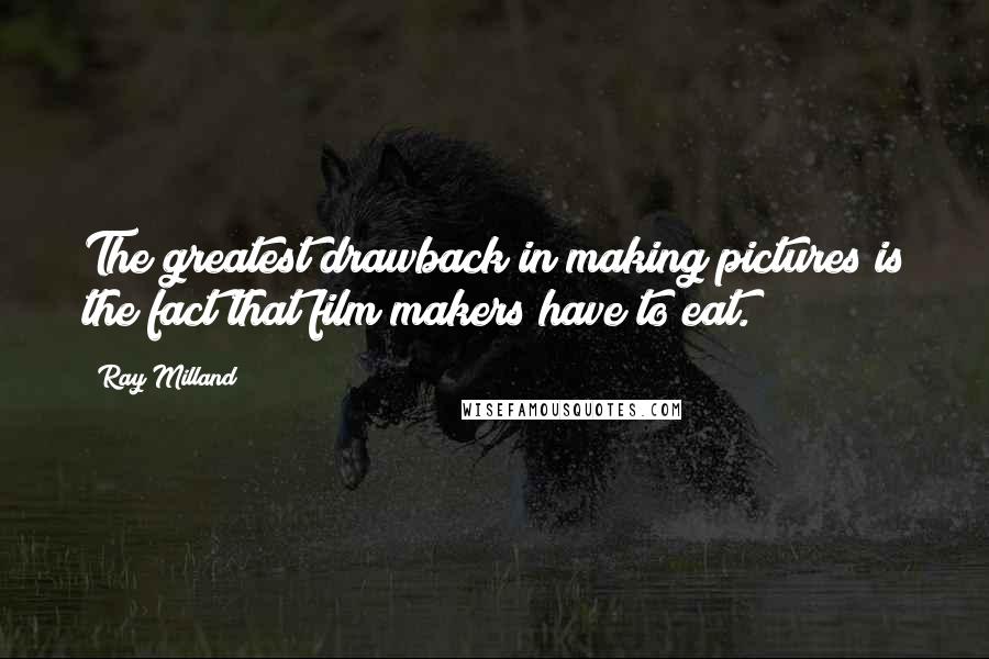 Ray Milland Quotes: The greatest drawback in making pictures is the fact that film makers have to eat.