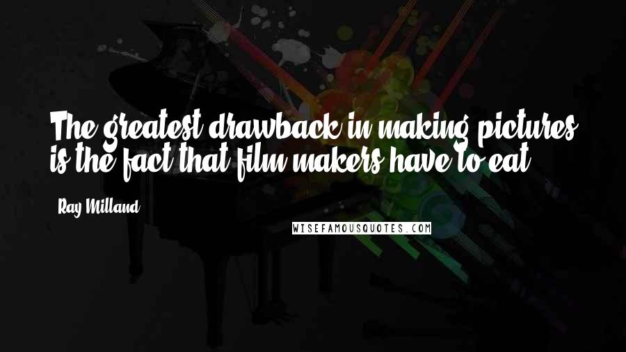 Ray Milland Quotes: The greatest drawback in making pictures is the fact that film makers have to eat.