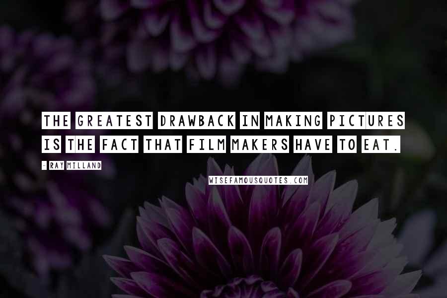 Ray Milland Quotes: The greatest drawback in making pictures is the fact that film makers have to eat.